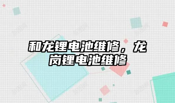 和龍鋰電池維修，龍崗鋰電池維修