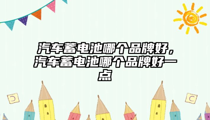 汽車蓄電池哪個品牌好，汽車蓄電池哪個品牌好一點