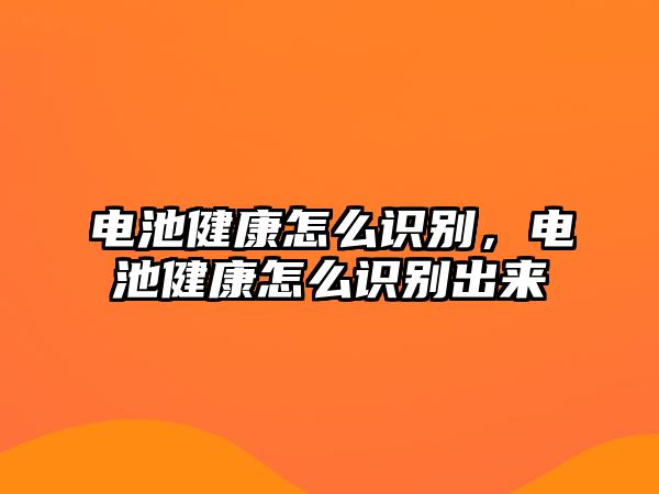 電池健康怎么識別，電池健康怎么識別出來