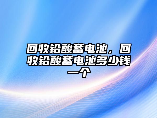 回收鉛酸蓄電池，回收鉛酸蓄電池多少錢一個