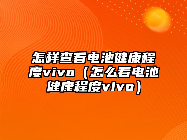 怎樣查看電池健康程度vivo（怎么看電池健康程度vivo）