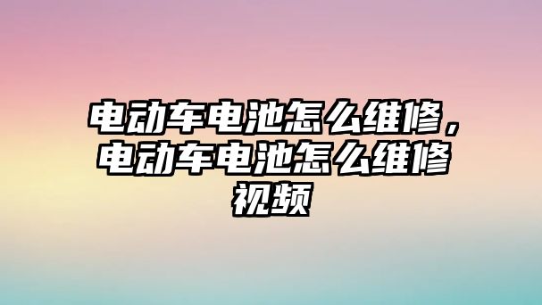 電動車電池怎么維修，電動車電池怎么維修視頻