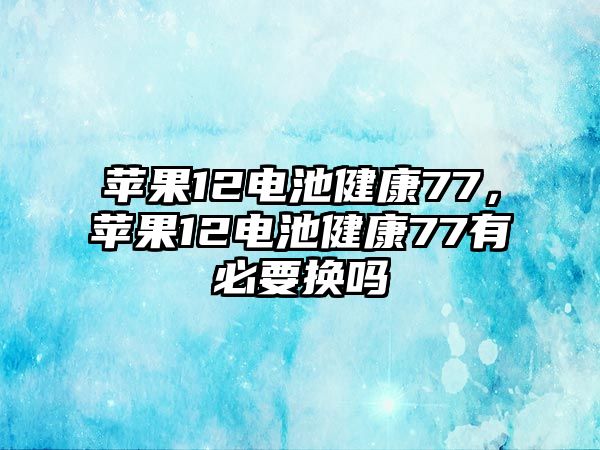 蘋果12電池健康77，蘋果12電池健康77有必要換嗎