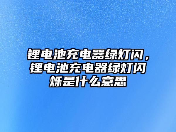 鋰電池充電器綠燈閃，鋰電池充電器綠燈閃爍是什么意思