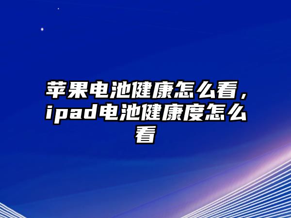 蘋果電池健康怎么看，ipad電池健康度怎么看