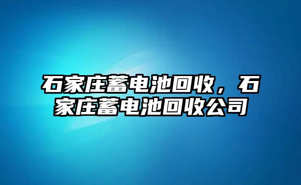 石家莊蓄電池回收，石家莊蓄電池回收公司