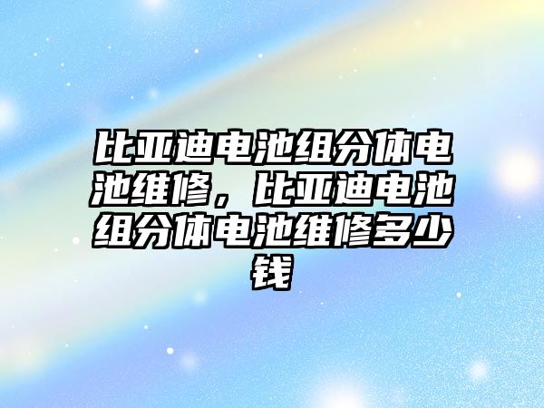 比亞迪電池組分體電池維修，比亞迪電池組分體電池維修多少錢(qián)