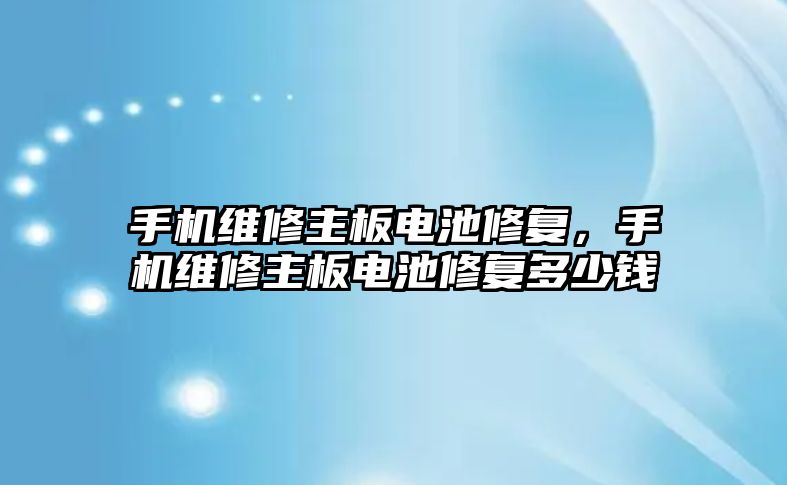 手機維修主板電池修復，手機維修主板電池修復多少錢