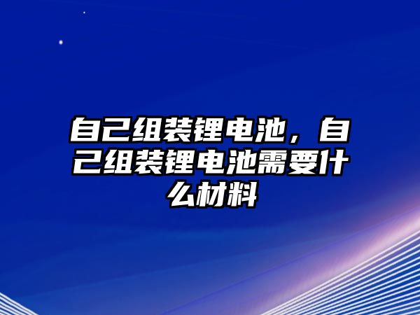 自己組裝鋰電池，自己組裝鋰電池需要什么材料