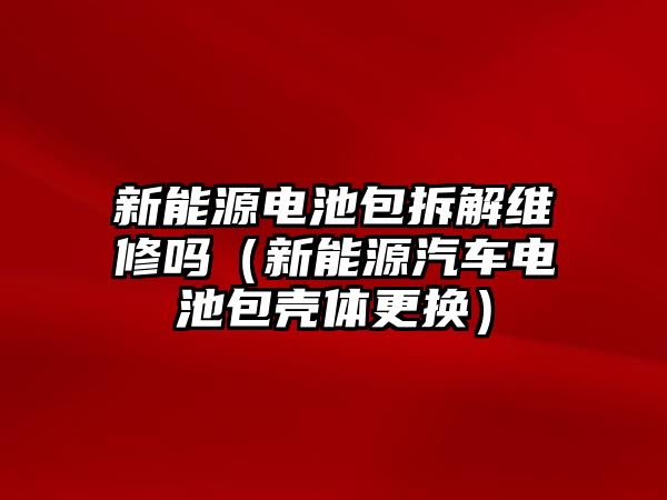 新能源電池包拆解維修嗎（新能源汽車電池包殼體更換）