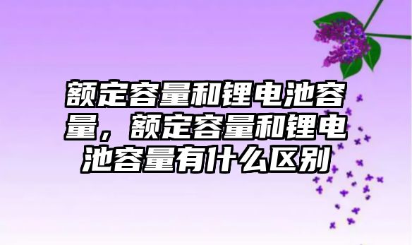 額定容量和鋰電池容量，額定容量和鋰電池容量有什么區別