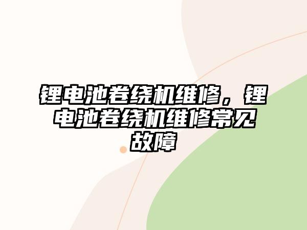 鋰電池卷繞機維修，鋰電池卷繞機維修常見故障