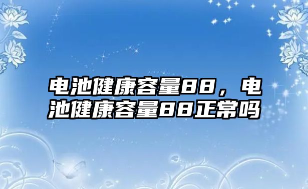 電池健康容量88，電池健康容量88正常嗎