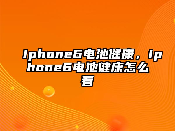 iphone6電池健康，iphone6電池健康怎么看