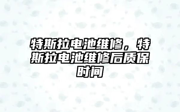 特斯拉電池維修，特斯拉電池維修后質保時間