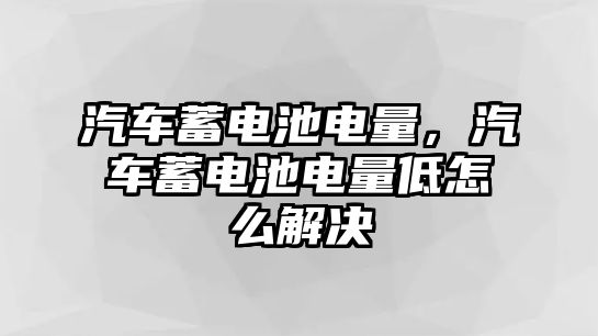 汽車蓄電池電量，汽車蓄電池電量低怎么解決