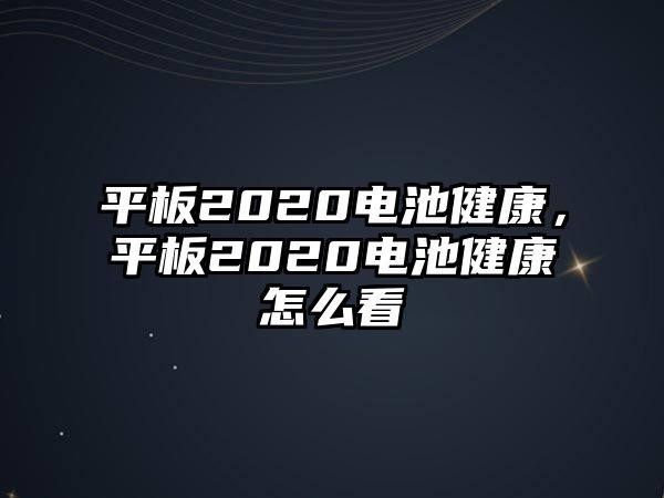 平板2020電池健康，平板2020電池健康怎么看