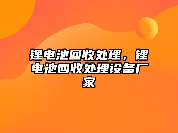 鋰電池回收處理，鋰電池回收處理設(shè)備廠家