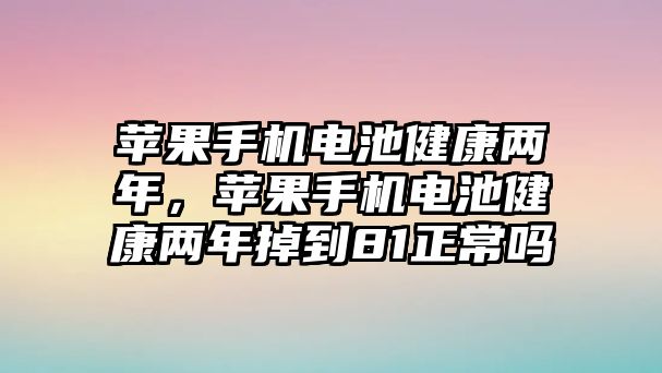 蘋果手機電池健康兩年，蘋果手機電池健康兩年掉到81正常嗎