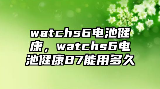 watchs6電池健康，watchs6電池健康87能用多久