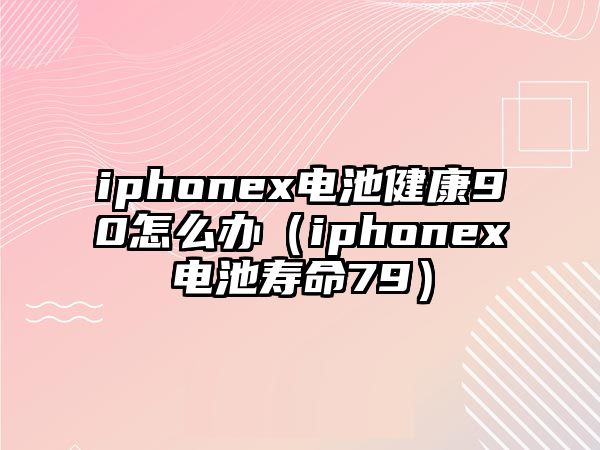 iphonex電池健康90怎么辦（iphonex電池壽命79）