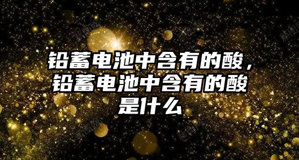 鉛蓄電池中含有的酸，鉛蓄電池中含有的酸是什么