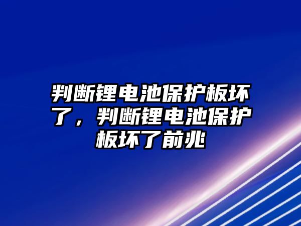 判斷鋰電池保護(hù)板壞了，判斷鋰電池保護(hù)板壞了前兆