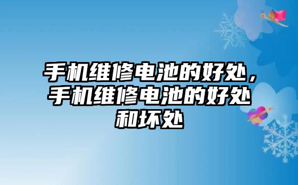 手機維修電池的好處，手機維修電池的好處和壞處