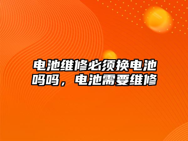 電池維修必須換電池嗎嗎，電池需要維修