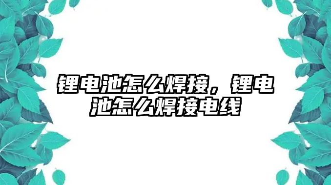 鋰電池怎么焊接，鋰電池怎么焊接電線