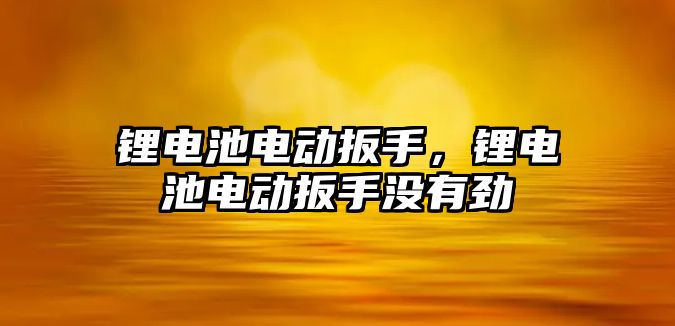 鋰電池電動扳手，鋰電池電動扳手沒有勁