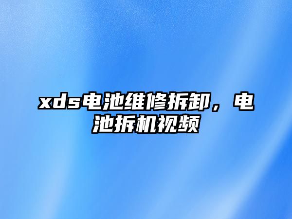 xds電池維修拆卸，電池拆機視頻