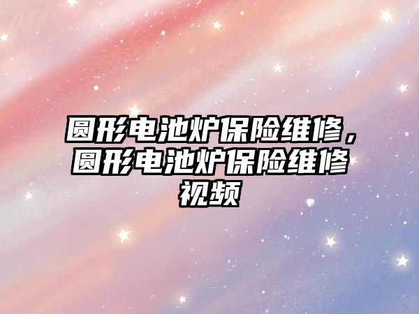 圓形電池爐保險維修，圓形電池爐保險維修視頻