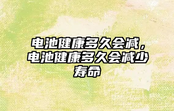 電池健康多久會減，電池健康多久會減少壽命