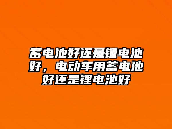 蓄電池好還是鋰電池好，電動車用蓄電池好還是鋰電池好