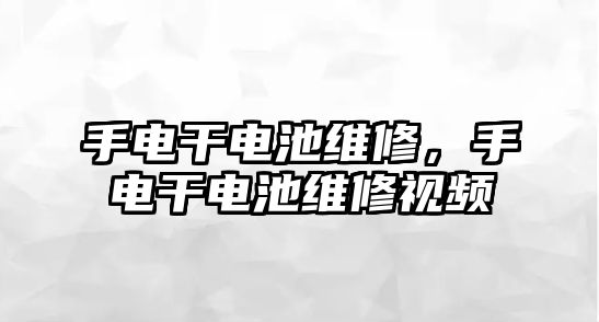 手電干電池維修，手電干電池維修視頻