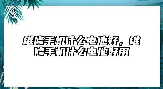 維修手機什么電池好，維修手機什么電池好用