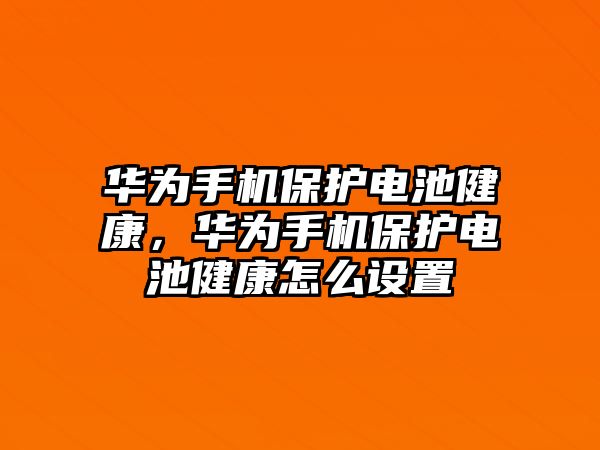 華為手機(jī)保護(hù)電池健康，華為手機(jī)保護(hù)電池健康怎么設(shè)置