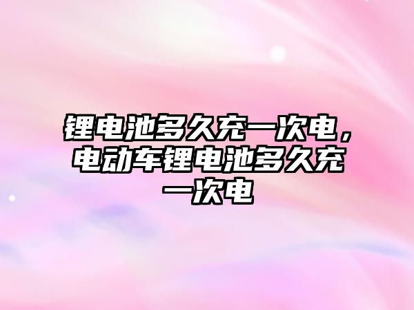 鋰電池多久充一次電，電動車鋰電池多久充一次電