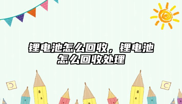 鋰電池怎么回收，鋰電池怎么回收處理