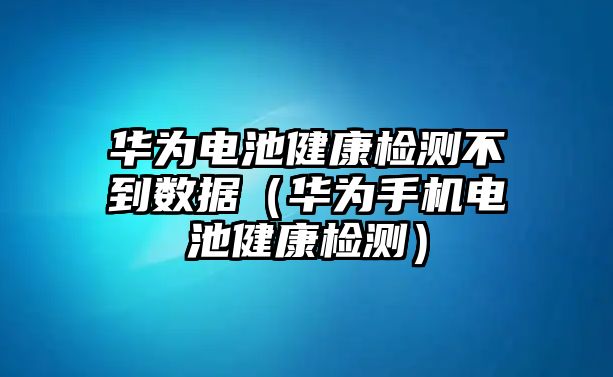 華為電池健康檢測不到數據（華為手機電池健康檢測）