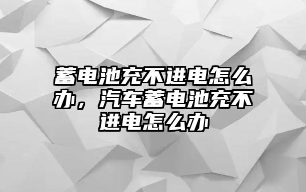 蓄電池充不進電怎么辦，汽車蓄電池充不進電怎么辦