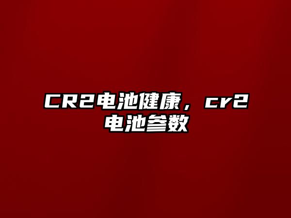 CR2電池健康，cr2電池參數