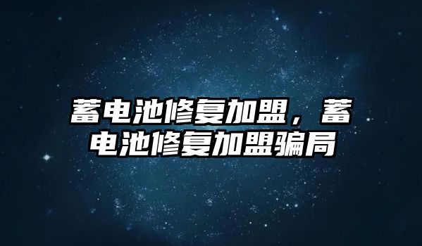 蓄電池修復加盟，蓄電池修復加盟騙局