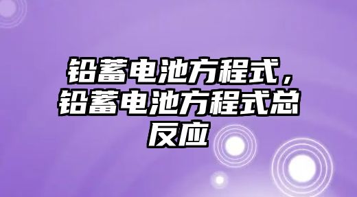 鉛蓄電池方程式，鉛蓄電池方程式總反應(yīng)