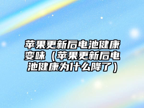 蘋果更新后電池健康變味（蘋果更新后電池健康為什么降了）