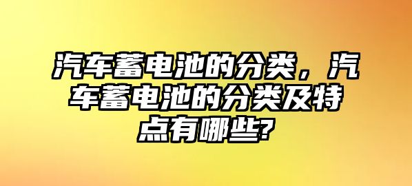 汽車蓄電池的分類，汽車蓄電池的分類及特點有哪些?