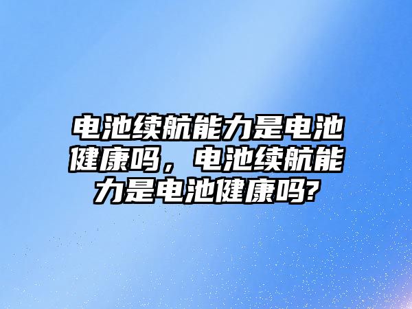 電池續航能力是電池健康嗎，電池續航能力是電池健康嗎?