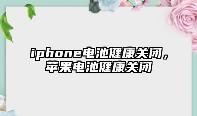 iphone電池健康關閉，蘋果電池健康關閉