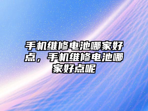 手機維修電池哪家好點，手機維修電池哪家好點呢